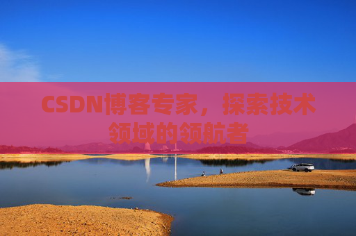 CSDN博客专家，探索技术领域的领航者